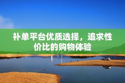 补单平台优质选择，追求性价比的购物体验