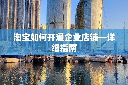 淘宝如何开通企业店铺—详细指南
