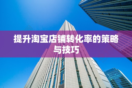 提升淘宝店铺转化率的策略与技巧