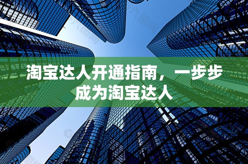 淘宝达人开通指南，一步步成为淘宝达人