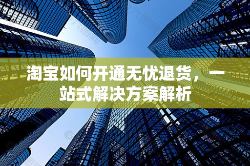 淘宝如何开通无忧退货，一站式解决方案解析