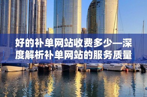 好的补单网站收费多少—深度解析补单网站的服务质量与费用关系