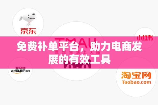 免费补单平台，助力电商发展的有效工具