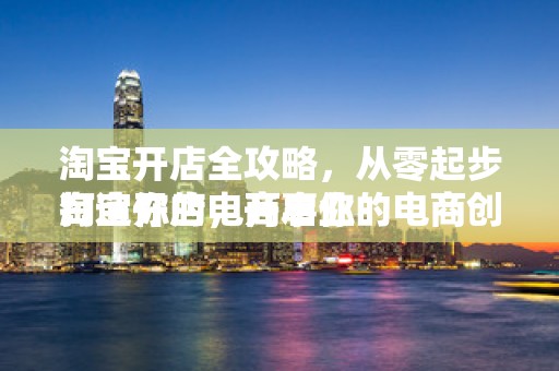 淘宝开店全攻略，从零起步打造你的电商事业
淘宝开店，开启你的电商创业之旅