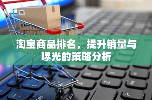淘宝商品排名，提升销量与曝光的策略分析