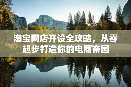 淘宝网店开设全攻略，从零起步打造你的电商帝国
