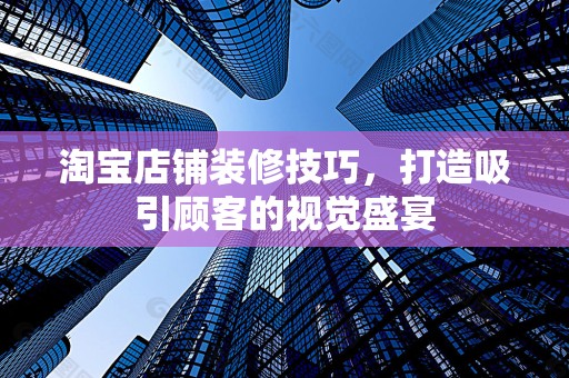 淘宝店铺装修技巧，打造吸引顾客的视觉盛宴