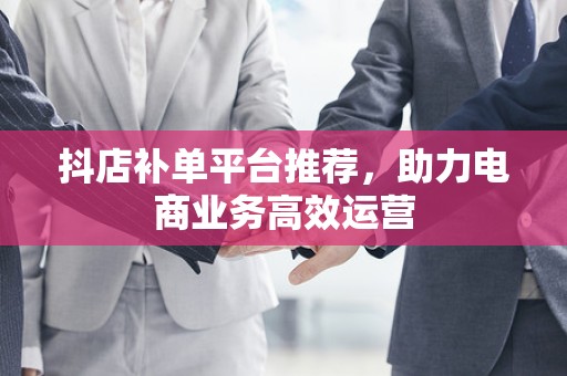 抖店补单平台推荐，助力电商业务高效运营