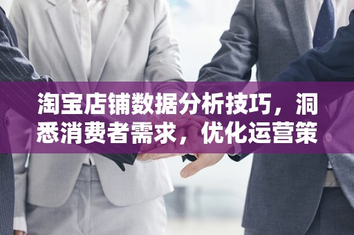 淘宝店铺数据分析技巧，洞悉消费者需求，优化运营策略