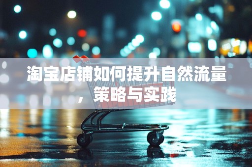 淘宝店铺如何提升自然流量，策略与实践
