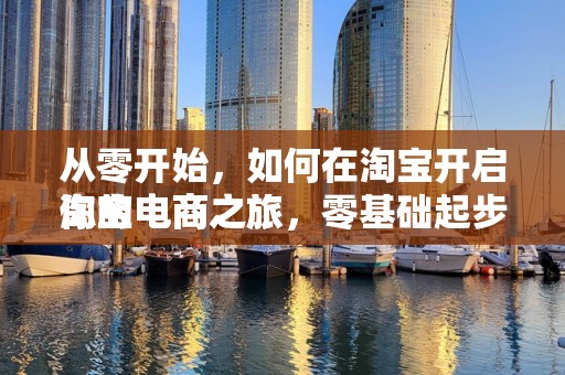 从零开始，如何在淘宝开启你的电商之旅
淘宝电商之旅，零基础起步指南