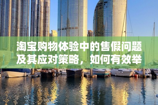 淘宝购物体验中的售假问题及其应对策略，如何有效举报卖家售假
