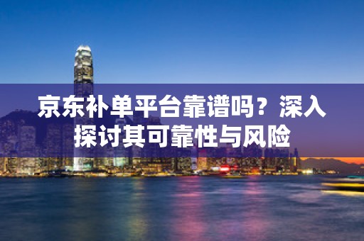京东补单平台靠谱吗？深入探讨其可靠性与风险