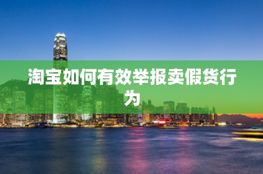 淘宝如何有效举报卖假货行为