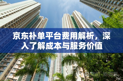 京东补单平台费用解析，深入了解成本与服务价值