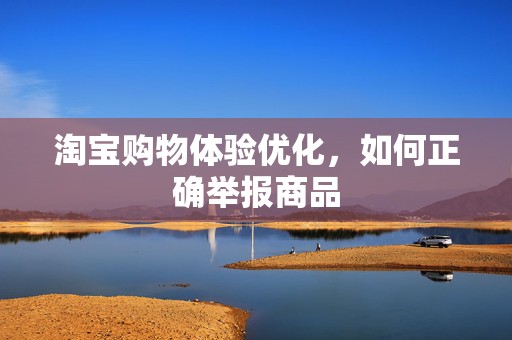 淘宝购物体验优化，如何正确举报商品