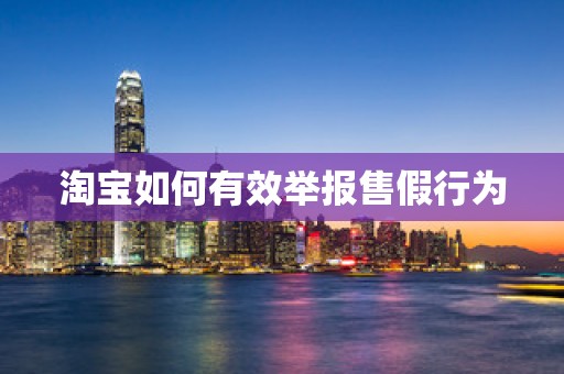 淘宝如何有效举报售假行为