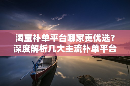 淘宝补单平台哪家更优选？深度解析几大主流补单平台