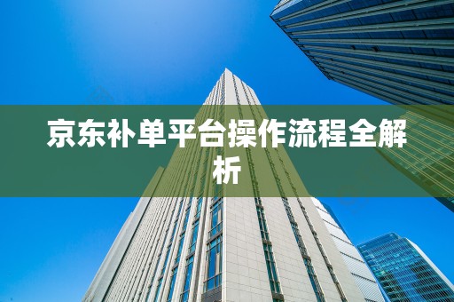 京东补单平台操作流程全解析