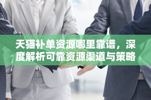 天猫补单资源哪里靠谱，深度解析可靠资源渠道与策略