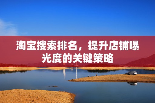 淘宝搜索排名，提升店铺曝光度的关键策略