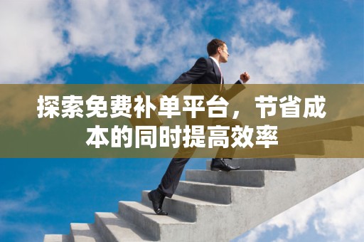 探索免费补单平台，节省成本的同时提高效率