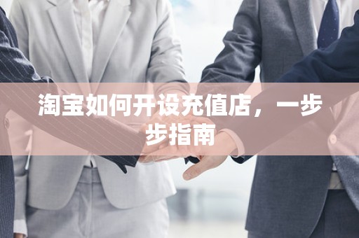 淘宝如何开设充值店，一步步指南