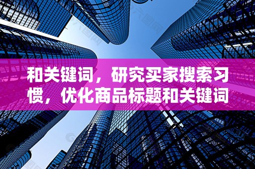 和关键词，研究买家搜索习惯，优化商品标题和关键词，提高商品曝光率