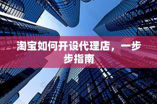 淘宝如何开设代理店，一步步指南