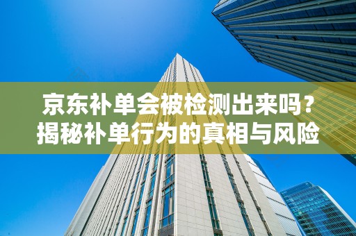 京东补单会被检测出来吗？揭秘补单行为的真相与风险