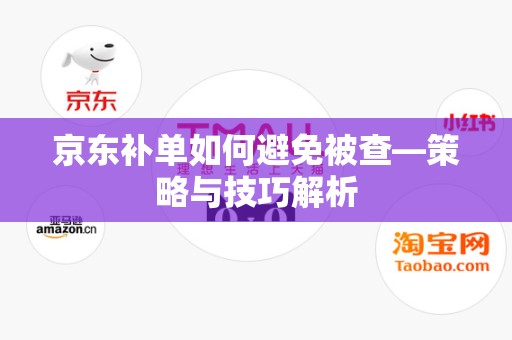 京东补单如何避免被查—策略与技巧解析