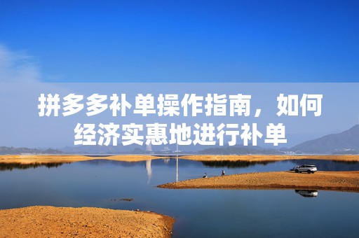 拼多多补单操作指南，如何经济实惠地进行补单
