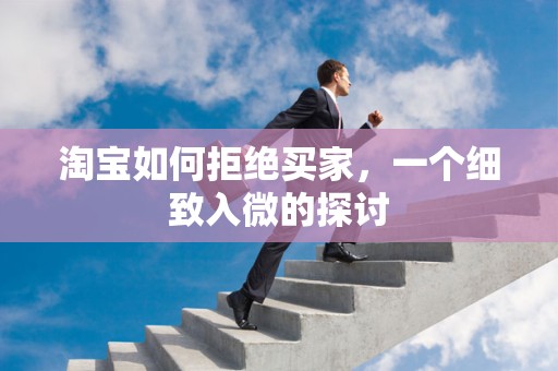淘宝如何拒绝买家，一个细致入微的探讨