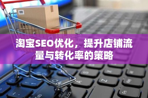 淘宝SEO优化，提升店铺流量与转化率的策略