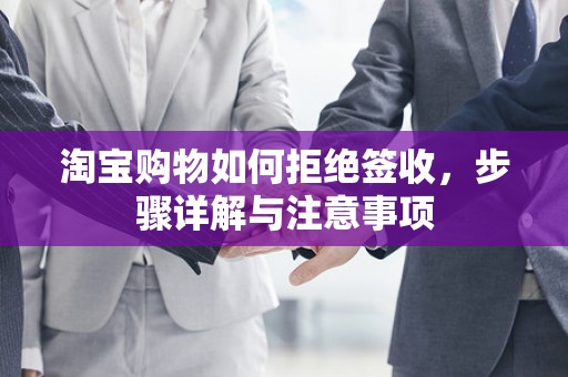 淘宝购物如何拒绝签收，步骤详解与注意事项