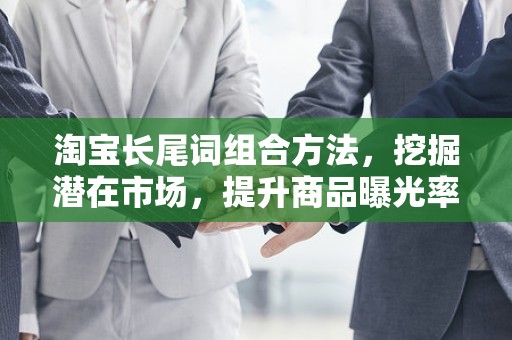 淘宝长尾词组合方法，挖掘潜在市场，提升商品曝光率