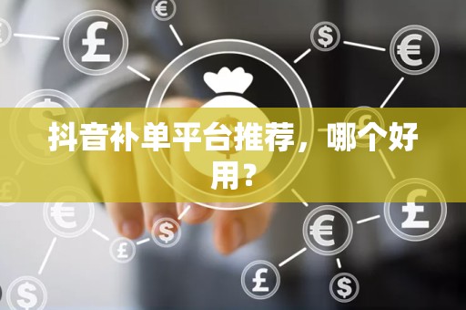 抖音补单平台推荐，哪个好用？
