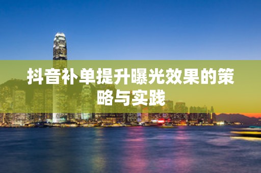抖音补单提升曝光效果的策略与实践