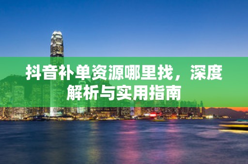 抖音补单资源哪里找，深度解析与实用指南