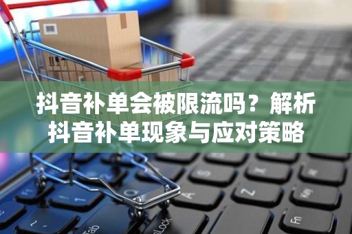 抖音补单会被限流吗？解析抖音补单现象与应对策略