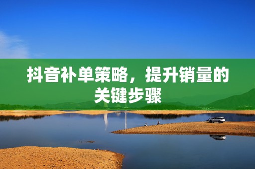抖音补单策略，提升销量的关键步骤