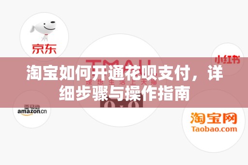 淘宝如何开通花呗支付，详细步骤与操作指南