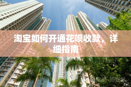 淘宝如何开通花呗收款，详细指南