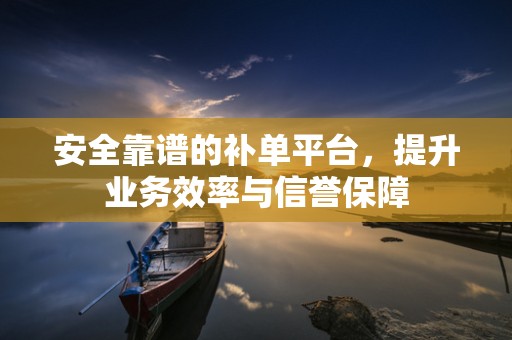 安全靠谱的补单平台，提升业务效率与信誉保障