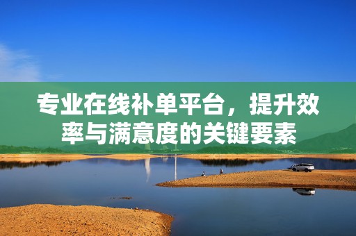 专业在线补单平台，提升效率与满意度的关键要素