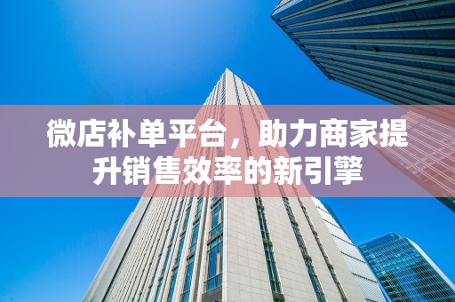 微店补单平台，助力商家提升销售效率的新引擎