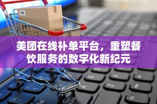 美团在线补单平台，重塑餐饮服务的数字化新纪元