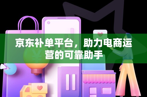 京东补单平台，助力电商运营的可靠助手
