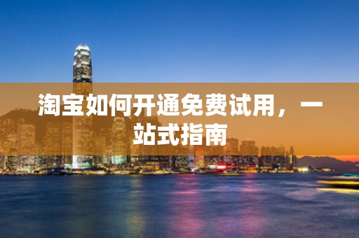 淘宝如何开通免费试用，一站式指南