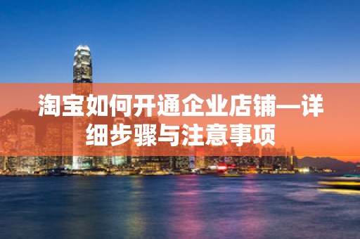 淘宝如何开通企业店铺—详细步骤与注意事项